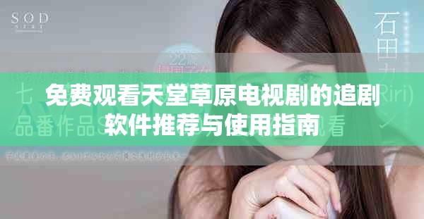 免费观看天堂草原电视剧的追剧软件推荐与使用指南
