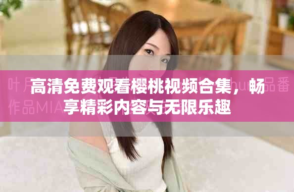 高清免费观看樱桃视频合集，畅享精彩内容与无限乐趣