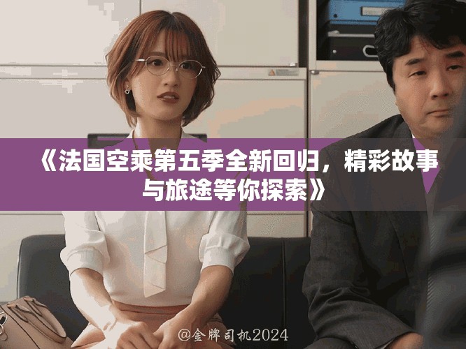 《法国空乘第五季全新回归，精彩故事与旅途等你探索》