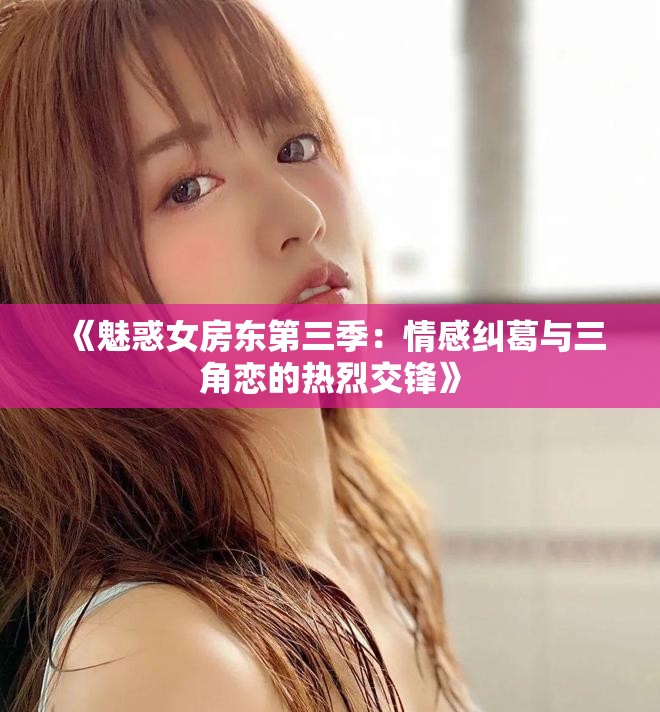 《魅惑女房东第三季：情感纠葛与三角恋的热烈交锋》