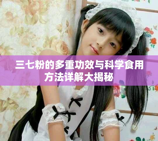 三七粉的多重功效与科学食用方法详解大揭秘