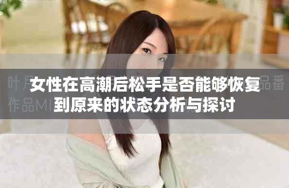 女性在高潮后松手是否能够恢复到原来的状态分析与探讨