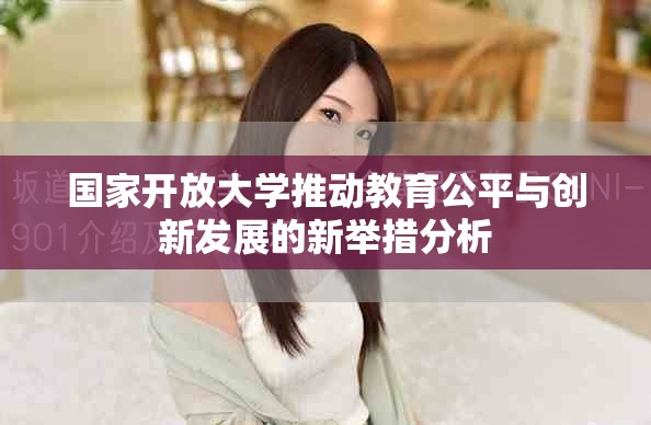 国家开放大学推动教育公平与创新发展的新举措分析