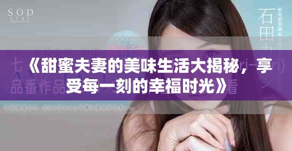 《甜蜜夫妻的美味生活大揭秘，享受每一刻的幸福时光》