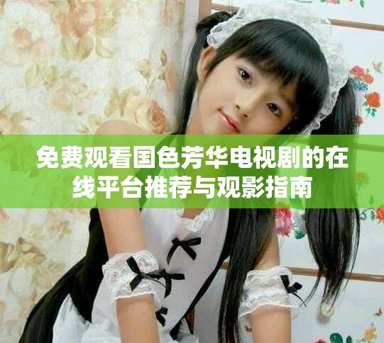 免费观看国色芳华电视剧的在线平台推荐与观影指南