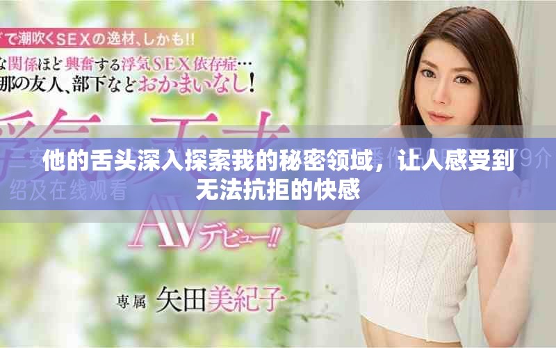 他的舌头深入探索我的秘密领域，让人感受到无法抗拒的快感