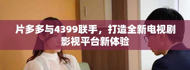 片多多与4399联手，打造全新电视剧影视平台新体验