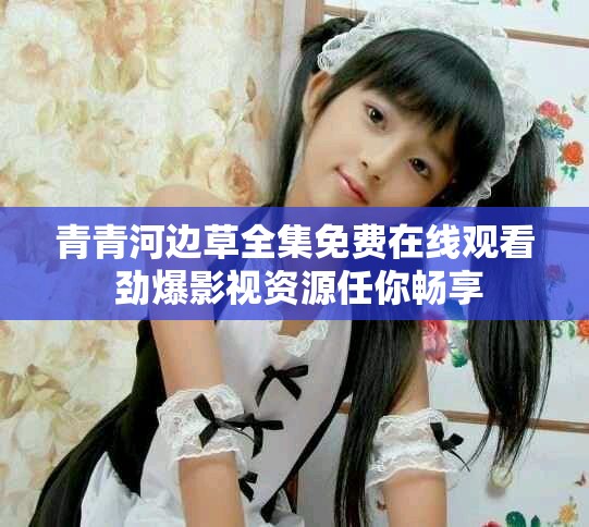 青青河边草全集免费在线观看 劲爆影视资源任你畅享