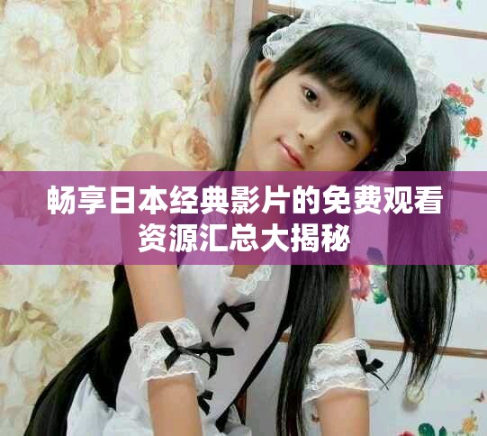 畅享日本经典影片的免费观看资源汇总大揭秘