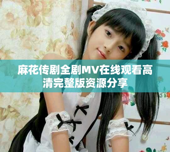 麻花传剧全剧MV在线观看高清完整版资源分享