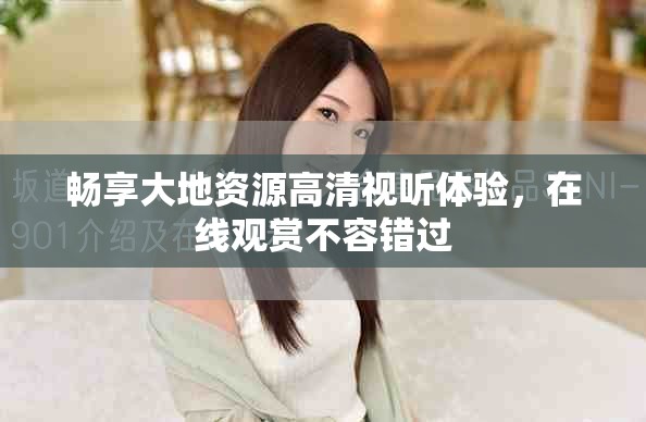 畅享大地资源高清视听体验，在线观赏不容错过