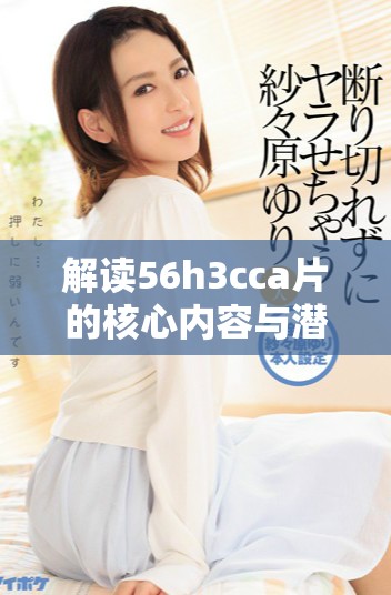 解读56h3cca片的核心内容与潜在影响，全面分析其社会反响