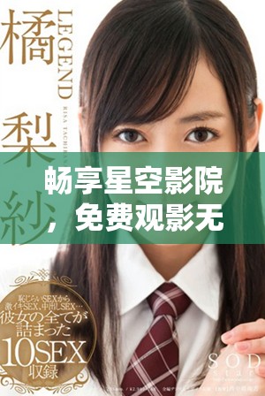 畅享星空影院，免费观影无忧体验全新视界