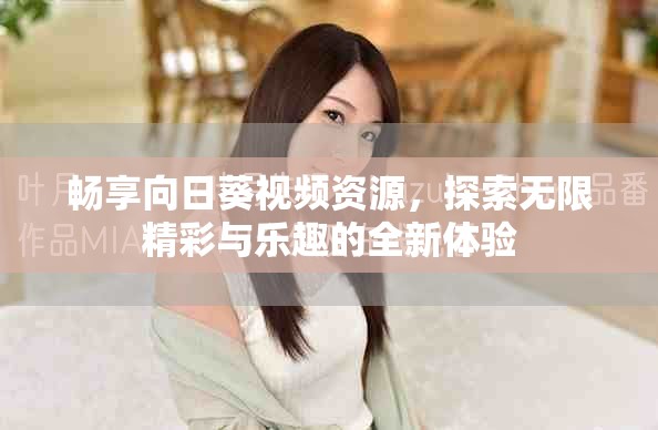 畅享向日葵视频资源，探索无限精彩与乐趣的全新体验