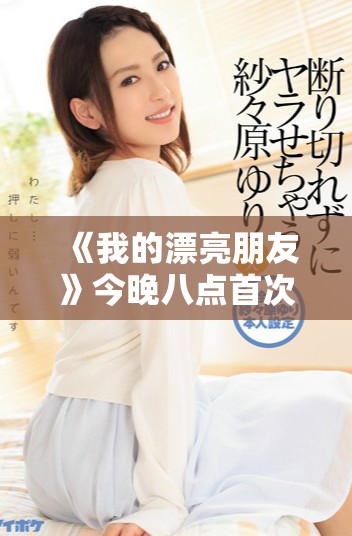 《我的漂亮朋友》今晚八点首次亮相 带你领略青春的独特魅力
