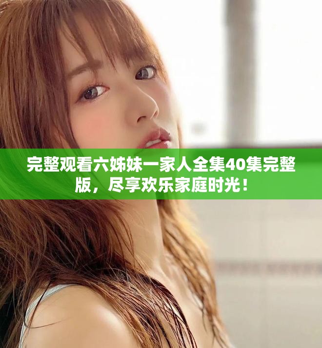 完整观看六姊妹一家人全集40集完整版，尽享欢乐家庭时光！
