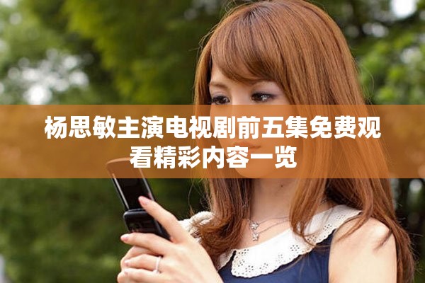 杨思敏主演电视剧前五集免费观看精彩内容一览