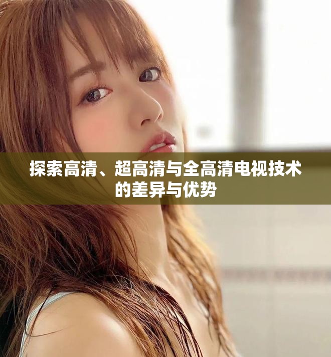 探索高清、超高清与全高清电视技术的差异与优势