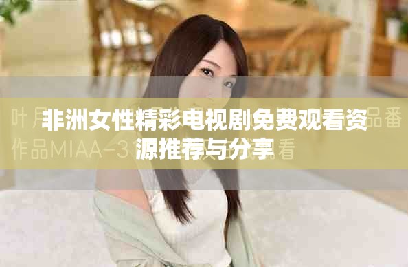 非洲女性精彩电视剧免费观看资源推荐与分享