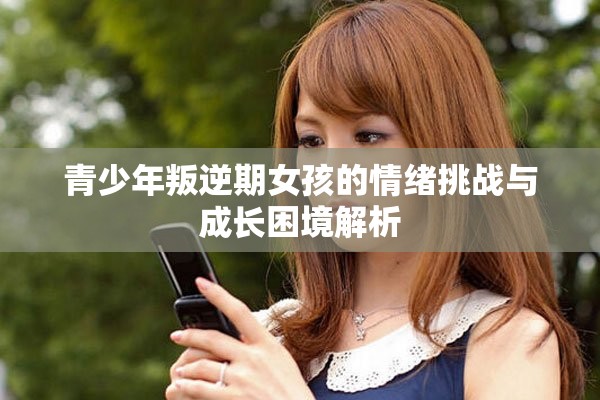 青少年叛逆期女孩的情绪挑战与成长困境解析