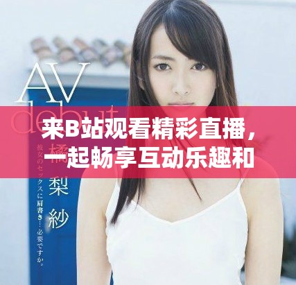来B站观看精彩直播，一起畅享互动乐趣和精彩瞬间吧！