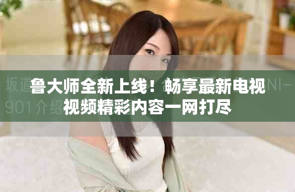 鲁大师全新上线！畅享最新电视视频精彩内容一网打尽
