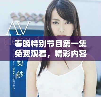 春晚特别节目第一集免费观看，精彩内容不容错过