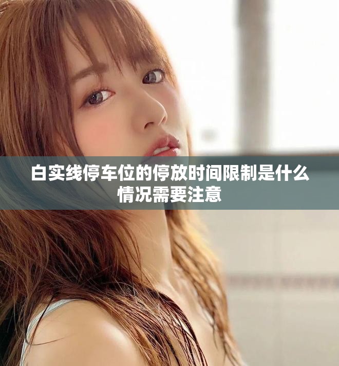 白实线停车位的停放时间限制是什么情况需要注意