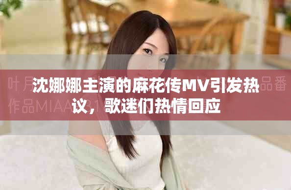 沈娜娜主演的麻花传MV引发热议，歌迷们热情回应
