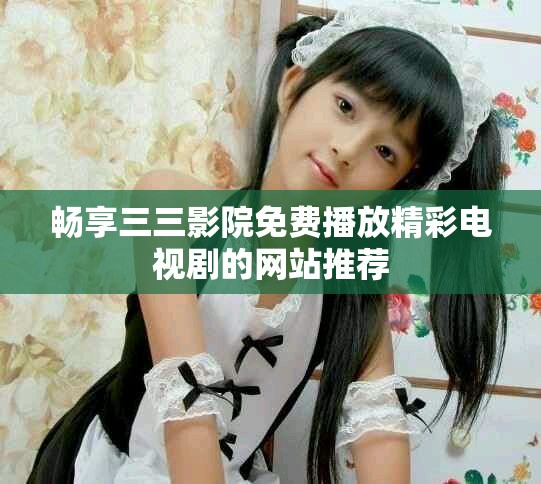 畅享三三影院免费播放精彩电视剧的网站推荐