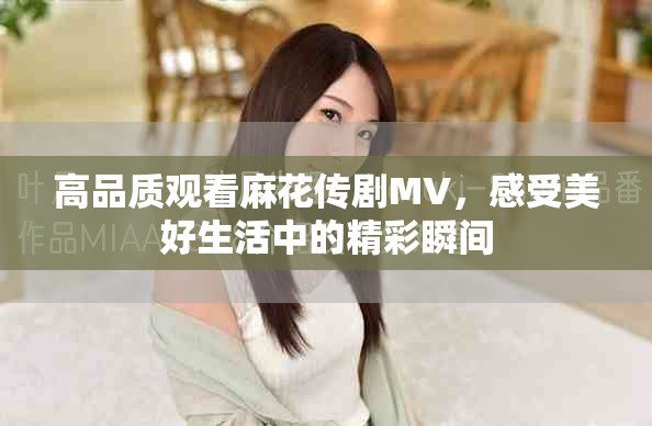 高品质观看麻花传剧MV，感受美好生活中的精彩瞬间
