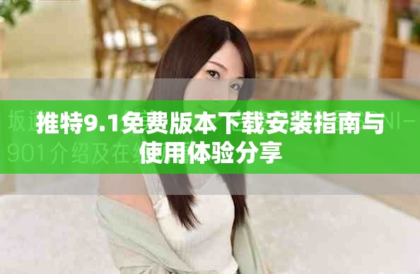 推特9.1免费版本下载安装指南与使用体验分享