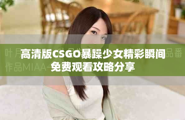 高清版CSGO暴躁少女精彩瞬间免费观看攻略分享