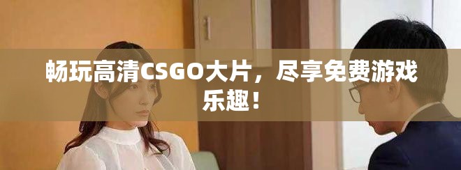畅玩高清CSGO大片，尽享免费游戏乐趣！