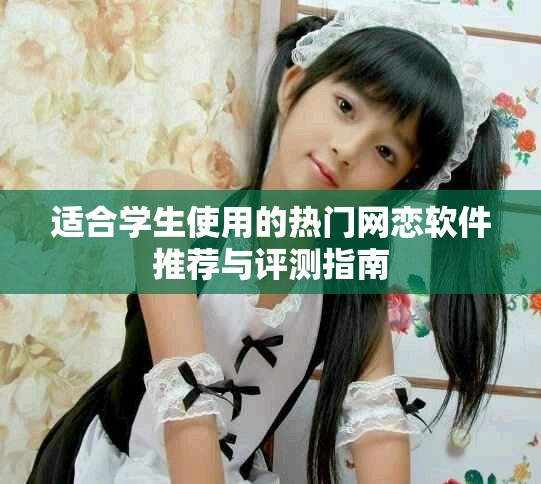 适合学生使用的热门网恋软件推荐与评测指南