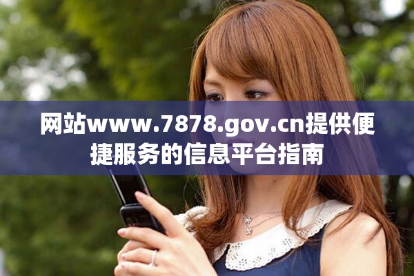 网站www.7878.gov.cn提供便捷服务的信息平台指南