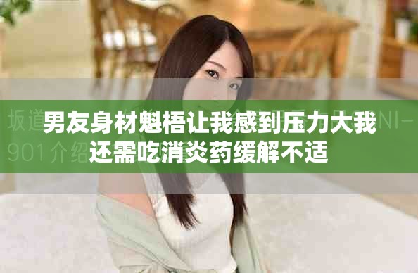 男友身材魁梧让我感到压力大我还需吃消炎药缓解不适