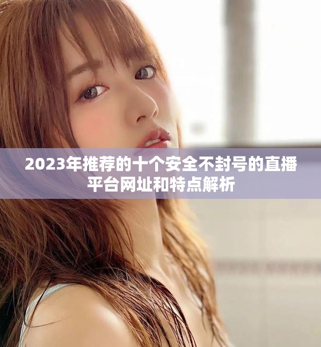 2023年推荐的十个安全不封号的直播平台网址和特点解析