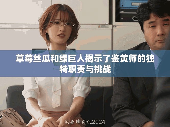 草莓丝瓜和绿巨人揭示了鉴黄师的独特职责与挑战