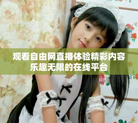 观看自由网直播体验精彩内容乐趣无限的在线平台