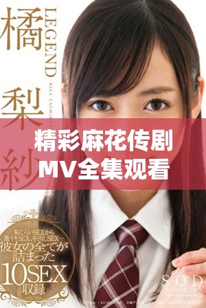 精彩麻花传剧MV全集观看和欣赏指南，尽在这里不容错过