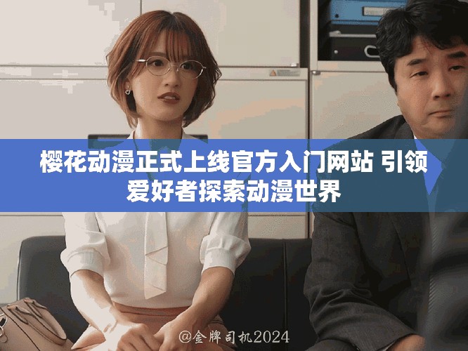 樱花动漫正式上线官方入门网站 引领爱好者探索动漫世界