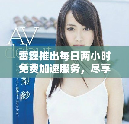 雷霆推出每日两小时免费加速服务，尽享无限畅快体验