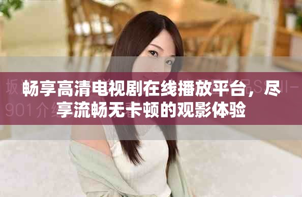 畅享高清电视剧在线播放平台，尽享流畅无卡顿的观影体验