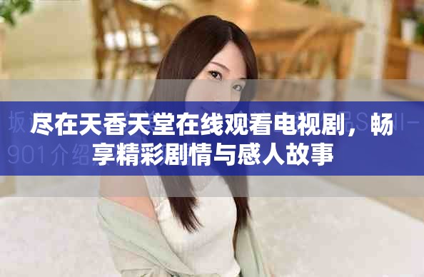 尽在天香天堂在线观看电视剧，畅享精彩剧情与感人故事