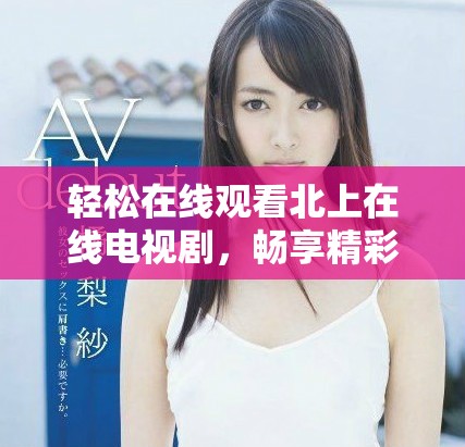 轻松在线观看北上在线电视剧，畅享精彩剧情与无限乐趣
