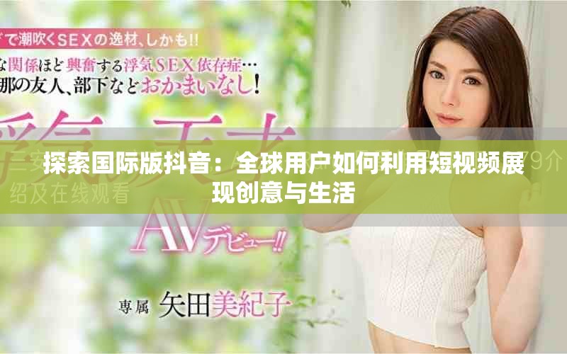 探索国际版抖音：全球用户如何利用短视频展现创意与生活