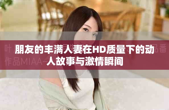朋友的丰满人妻在HD质量下的动人故事与激情瞬间
