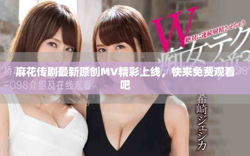 麻花传剧最新原创MV精彩上线，快来免费观看吧