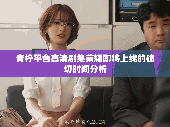 青柠平台高清剧集荣耀即将上线的确切时间分析